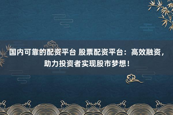 国内可靠的配资平台 股票配资平台：高效融资，助力投资者实现股市梦想！