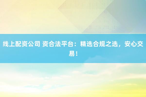 线上配资公司 资合法平台：精选合规之选，安心交易！