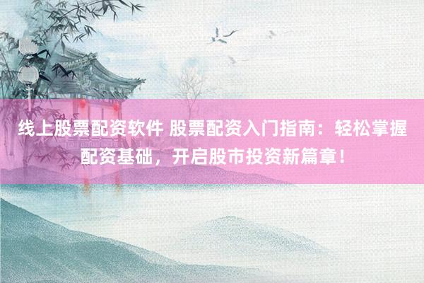 线上股票配资软件 股票配资入门指南：轻松掌握配资基础，开启股市投资新篇章！
