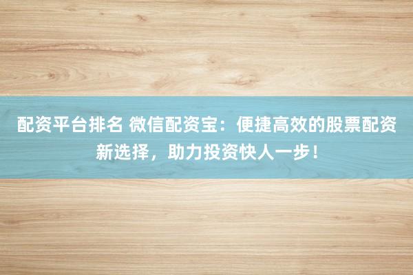 配资平台排名 微信配资宝：便捷高效的股票配资新选择，助力投资快人一步！
