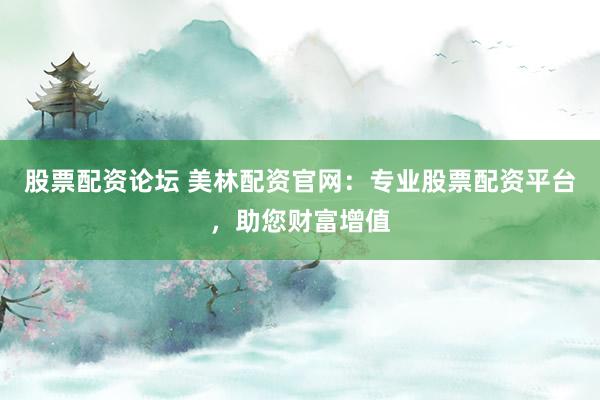 股票配资论坛 美林配资官网：专业股票配资平台，助您财富增值