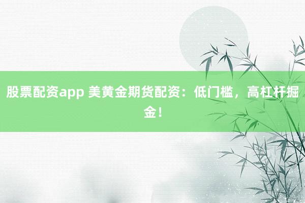 股票配资app 美黄金期货配资：低门槛，高杠杆掘金！