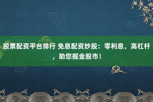 股票配资平台排行 免息配资炒股：零利息，高杠杆，助您掘金股市！