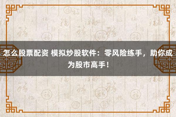 怎么股票配资 模拟炒股软件：零风险练手，助你成为股市高手！