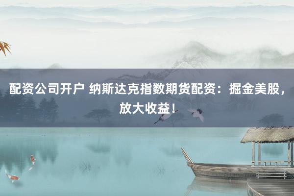 配资公司开户 纳斯达克指数期货配资：掘金美股，放大收益！