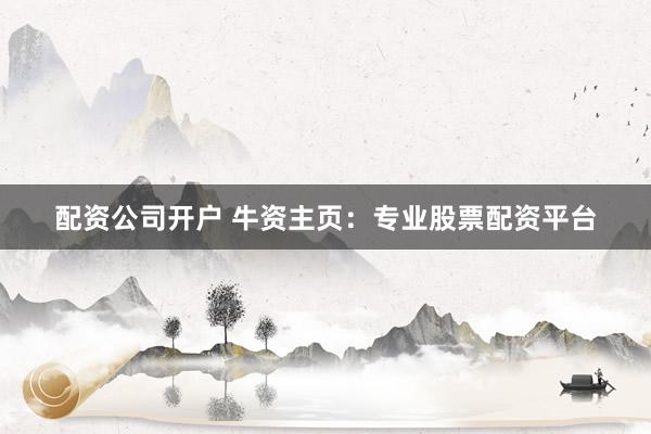 配资公司开户 牛资主页：专业股票配资平台