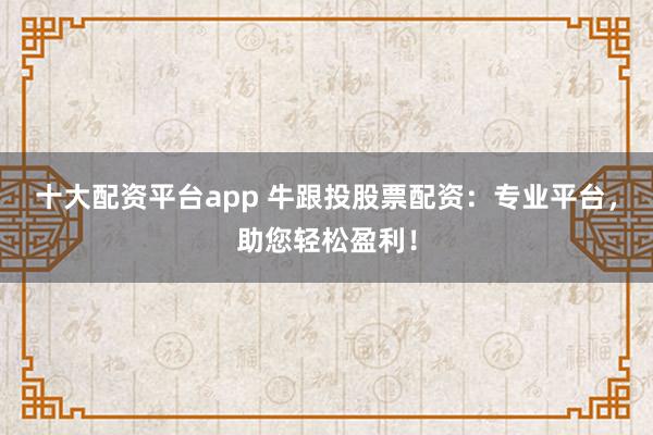 十大配资平台app 牛跟投股票配资：专业平台，助您轻松盈利！