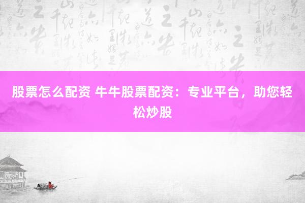 股票怎么配资 牛牛股票配资：专业平台，助您轻松炒股