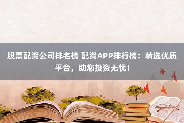 股票配资公司排名榜 配资APP排行榜：精选优质平台，助您投资无忧！