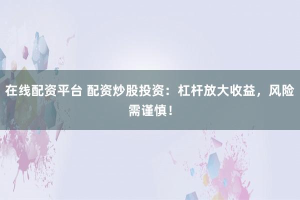 在线配资平台 配资炒股投资：杠杆放大收益，风险需谨慎！
