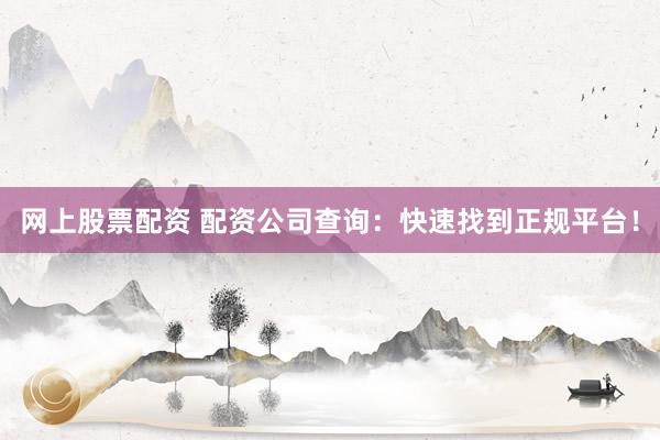 网上股票配资 配资公司查询：快速找到正规平台！