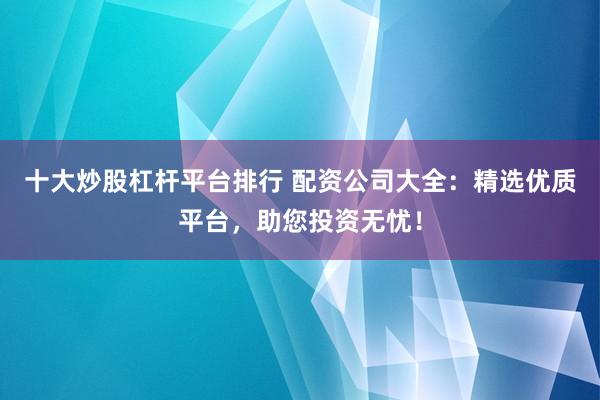十大炒股杠杆平台排行 配资公司大全：精选优质平台，助您投资无忧！