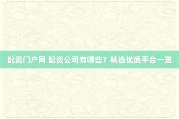 配资门户网 配资公司有哪些？精选优质平台一览