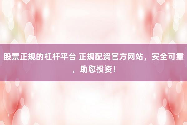 股票正规的杠杆平台 正规配资官方网站，安全可靠，助您投资！