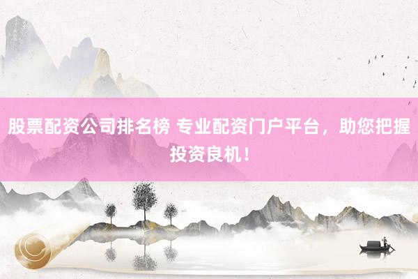 股票配资公司排名榜 专业配资门户平台，助您把握投资良机！