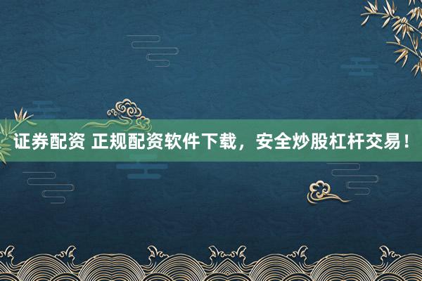 证券配资 正规配资软件下载，安全炒股杠杆交易！