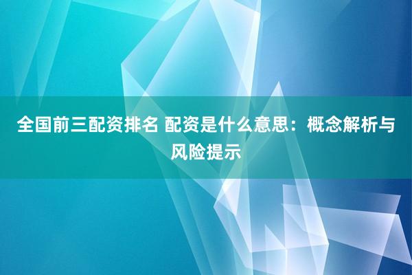 全国前三配资排名 配资是什么意思：概念解析与风险提示