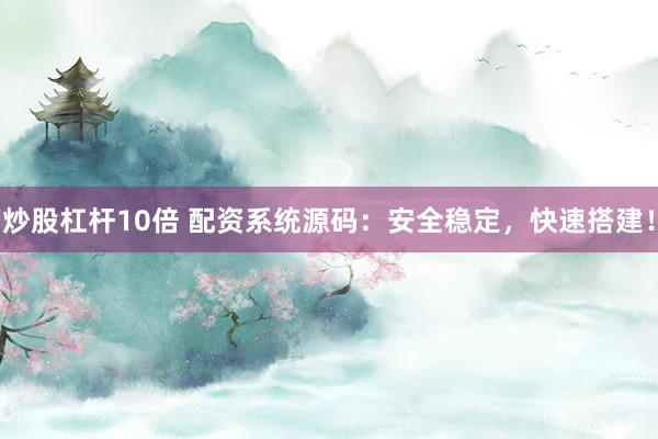 炒股杠杆10倍 配资系统源码：安全稳定，快速搭建！