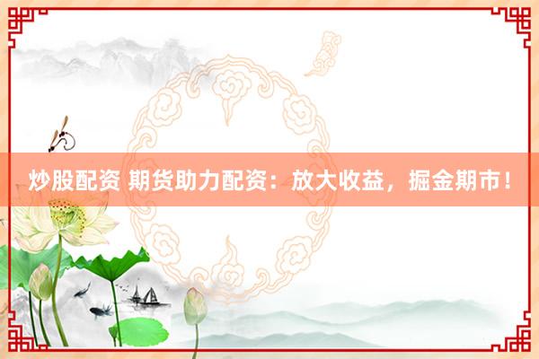 炒股配资 期货助力配资：放大收益，掘金期市！