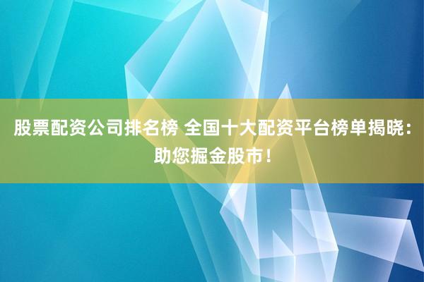 股票配资公司排名榜 全国十大配资平台榜单揭晓：助您掘金股市！