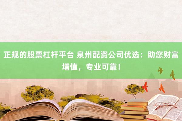 正规的股票杠杆平台 泉州配资公司优选：助您财富增值，专业可靠！