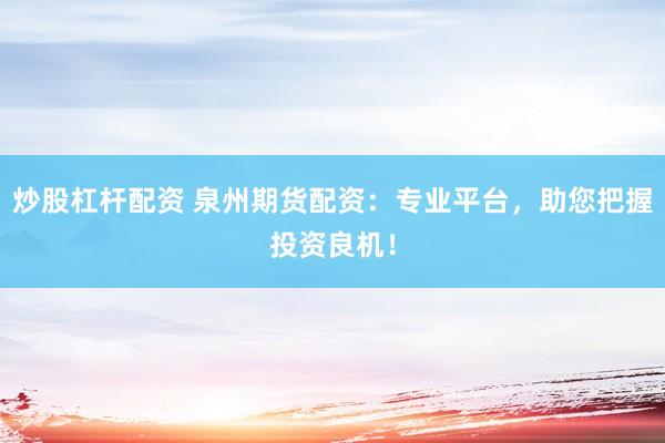 炒股杠杆配资 泉州期货配资：专业平台，助您把握投资良机！