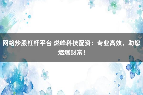 网络炒股杠杆平台 燃峰科技配资：专业高效，助您燃爆财富！