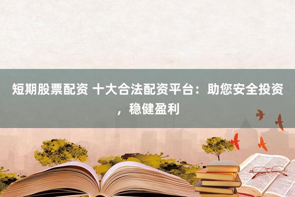 短期股票配资 十大合法配资平台：助您安全投资，稳健盈利