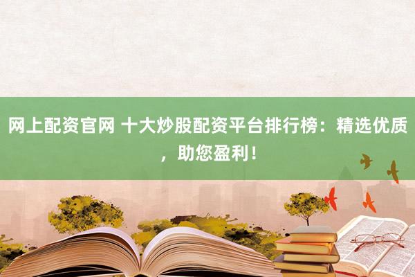 网上配资官网 十大炒股配资平台排行榜：精选优质，助您盈利！