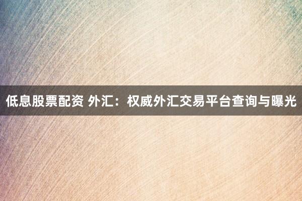 低息股票配资 外汇：权威外汇交易平台查询与曝光