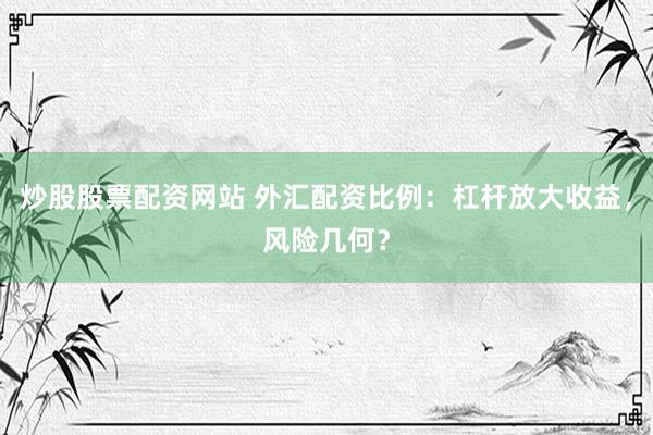 炒股股票配资网站 外汇配资比例：杠杆放大收益，风险几何？