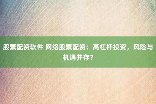 股票配资软件 网络股票配资：高杠杆投资，风险与机遇并存？