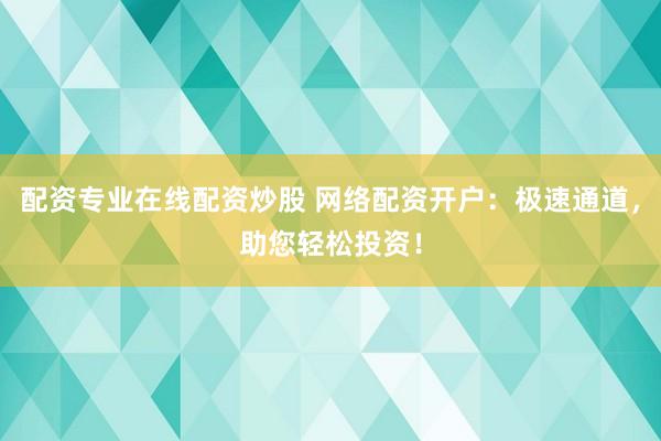 配资专业在线配资炒股 网络配资开户：极速通道，助您轻松投资！