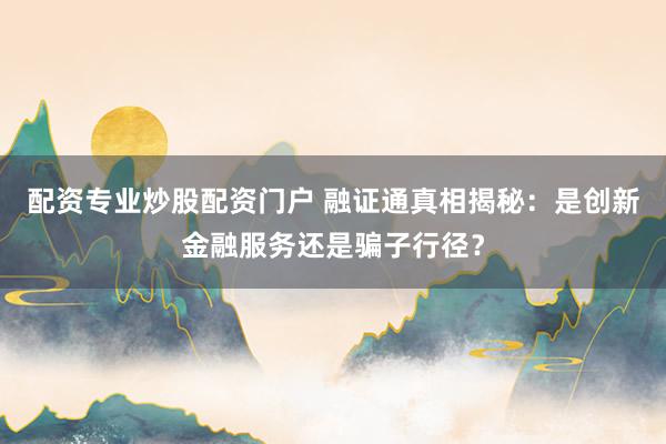配资专业炒股配资门户 融证通真相揭秘：是创新金融服务还是骗子行径？
