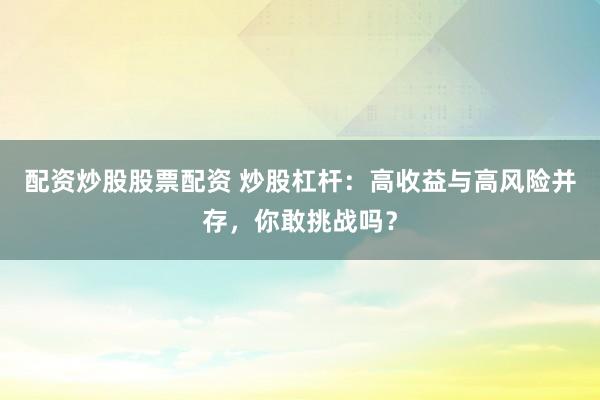 配资炒股股票配资 炒股杠杆：高收益与高风险并存，你敢挑战吗？