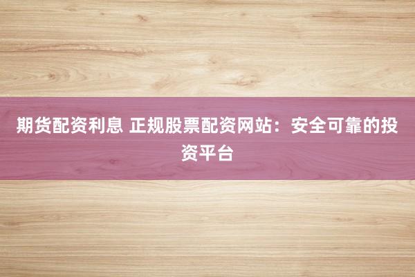 期货配资利息 正规股票配资网站：安全可靠的投资平台