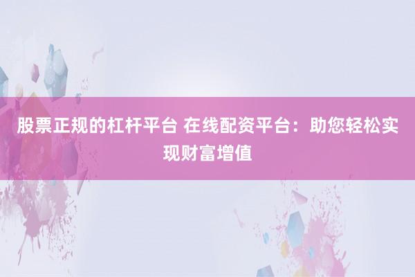 股票正规的杠杆平台 在线配资平台：助您轻松实现财富增值