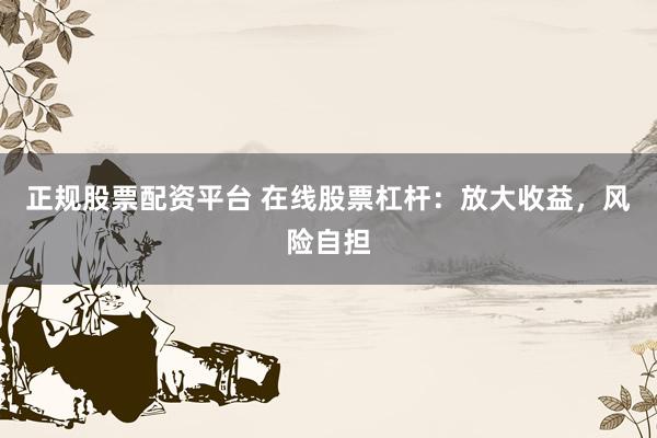 正规股票配资平台 在线股票杠杆：放大收益，风险自担