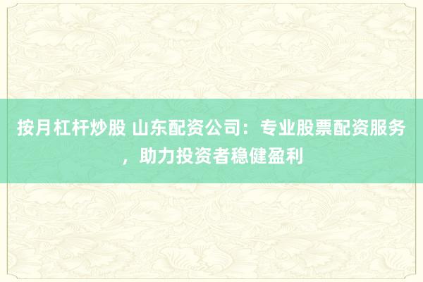 按月杠杆炒股 山东配资公司：专业股票配资服务，助力投资者稳健盈利