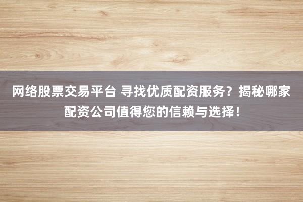 网络股票交易平台 寻找优质配资服务？揭秘哪家配资公司值得您的信赖与选择！