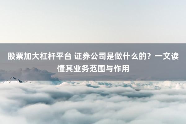 股票加大杠杆平台 证券公司是做什么的？一文读懂其业务范围与作用