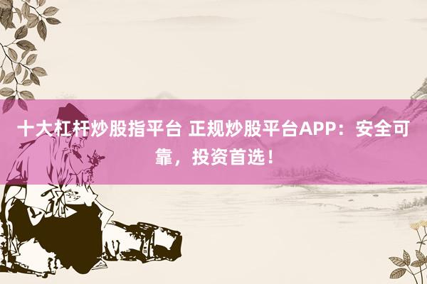 十大杠杆炒股指平台 正规炒股平台APP：安全可靠，投资首选！