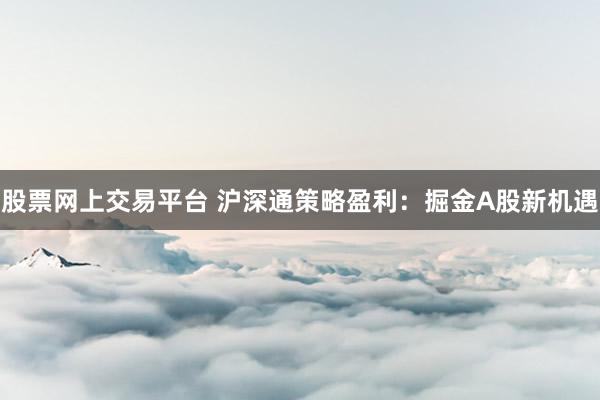 股票网上交易平台 沪深通策略盈利：掘金A股新机遇