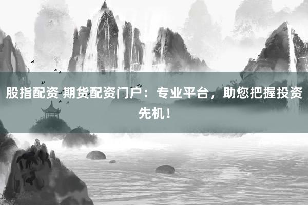 股指配资 期货配资门户：专业平台，助您把握投资先机！