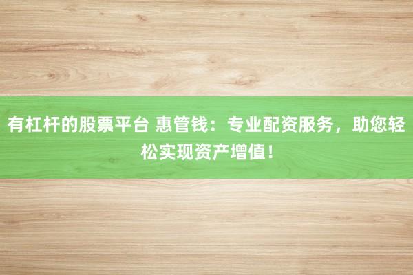 有杠杆的股票平台 惠管钱：专业配资服务，助您轻松实现资产增值！