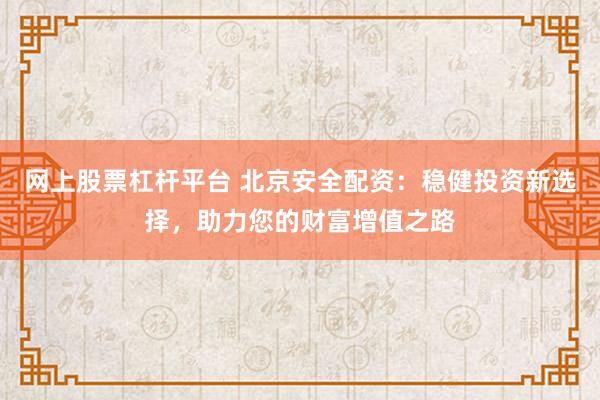 网上股票杠杆平台 北京安全配资：稳健投资新选择，助力您的财富增值之路