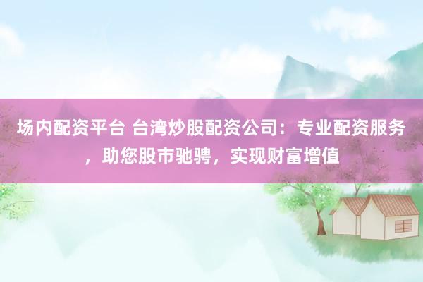 场内配资平台 台湾炒股配资公司：专业配资服务，助您股市驰骋，实现财富增值
