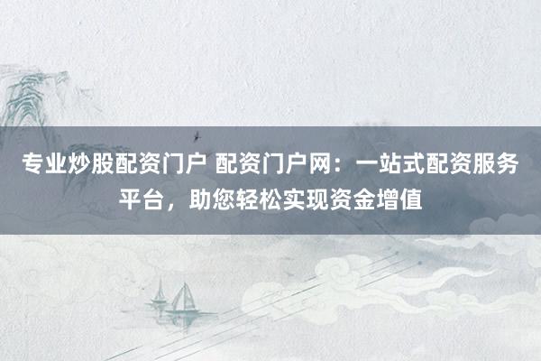 专业炒股配资门户 配资门户网：一站式配资服务平台，助您轻松实现资金增值