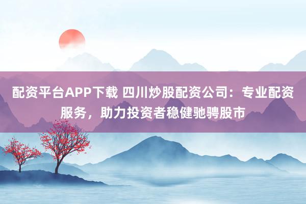 配资平台APP下载 四川炒股配资公司：专业配资服务，助力投资者稳健驰骋股市