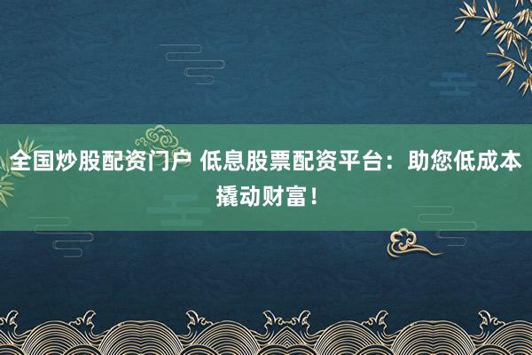 全国炒股配资门户 低息股票配资平台：助您低成本撬动财富！